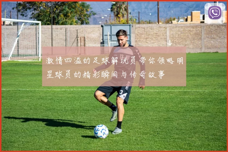 激情四溢的足球解说员带你领略明星球员的精彩瞬间与传奇故事
