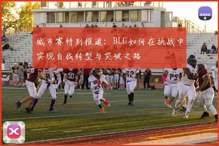 城市赛特别报道：BLG如何在挑战中实现自我转型与突破之路