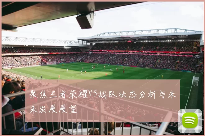 聚焦王者荣耀V5战队状态分析与未来发展展望