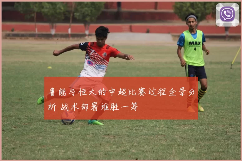 鲁能与恒大的中超比赛过程全景分析 战术部署谁胜一筹