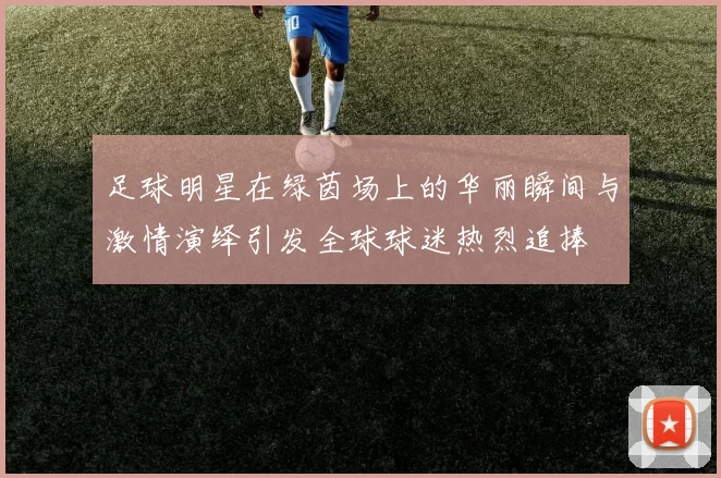 足球明星在绿茵场上的华丽瞬间与激情演绎引发全球球迷热烈追捧