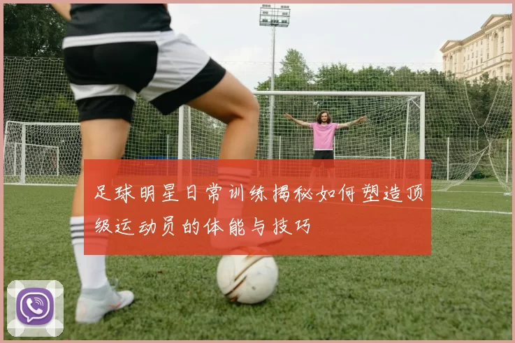 足球明星日常训练揭秘如何塑造顶级运动员的体能与技巧
