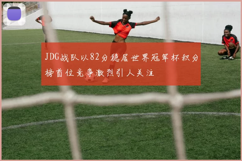 JDG战队以82分稳居世界冠军杯积分榜首位竞争激烈引人关注