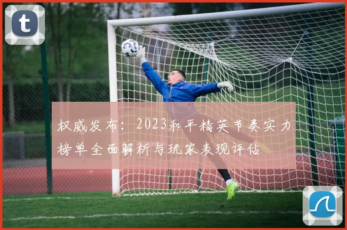 权威发布：2023和平精英节奏实力榜单全面解析与玩家表现评估