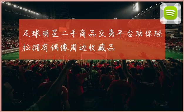 足球明星二手商品交易平台助你轻松拥有偶像周边收藏品