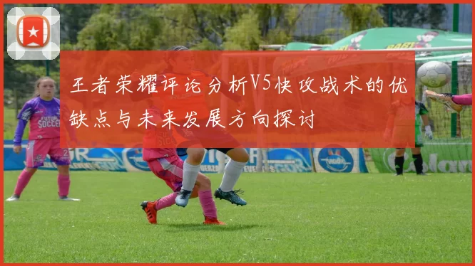 王者荣耀评论分析V5快攻战术的优缺点与未来发展方向探讨