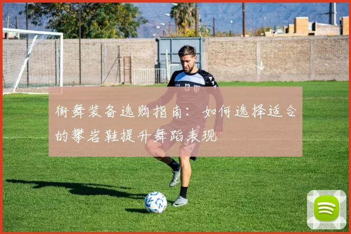 街舞装备选购指南：如何选择适合的攀岩鞋提升舞蹈表现