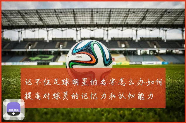 记不住足球明星的名字怎么办如何提高对球员的记忆力和认知能力