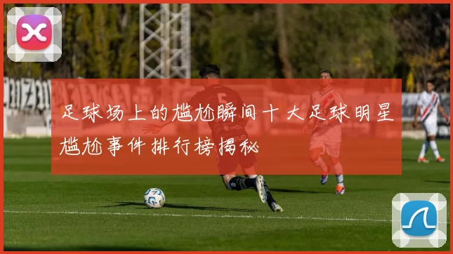 足球场上的尴尬瞬间十大足球明星尴尬事件排行榜揭秘