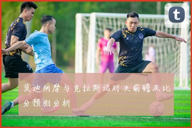 莫迪纳摩与克拉斯诺对决前瞻及比分预测分析