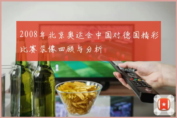 2008年北京奥运会中国对德国精彩比赛录像回顾与分析
