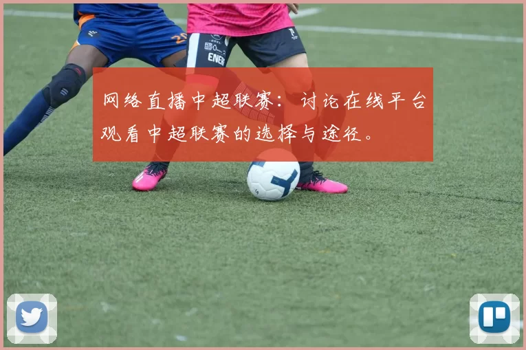 网络直播中超联赛：讨论在线平台观看中超联赛的选择与途径。