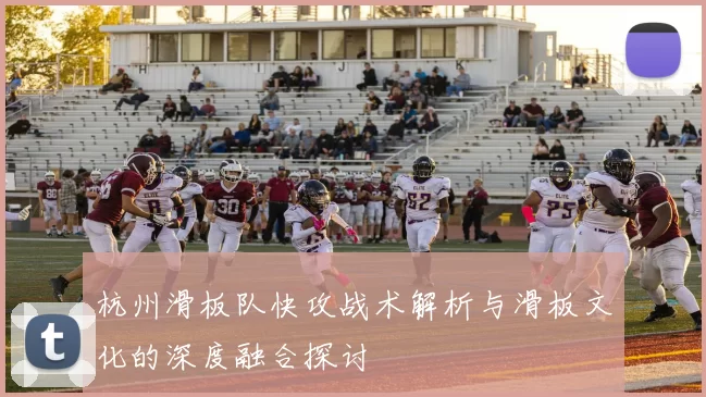 杭州滑板队快攻战术解析与滑板文化的深度融合探讨