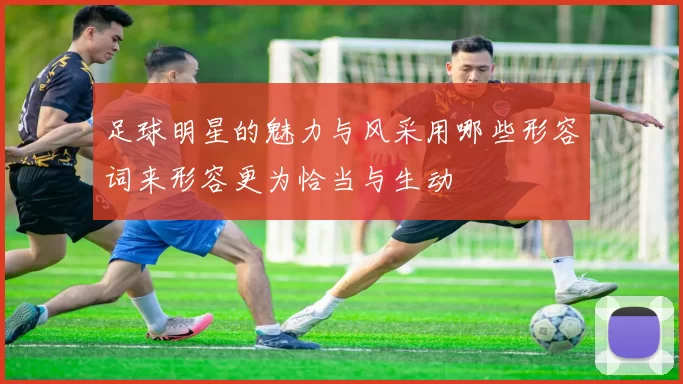 足球明星的魅力与风采用哪些形容词来形容更为恰当与生动