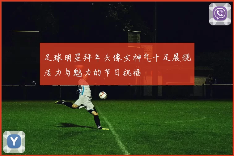 足球明星拜年头像女神气十足展现活力与魅力的节日祝福