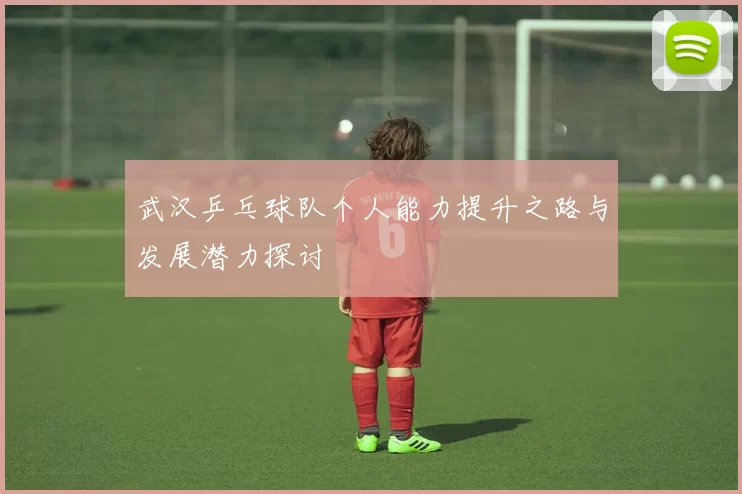 武汉乒乓球队个人能力提升之路与发展潜力探讨