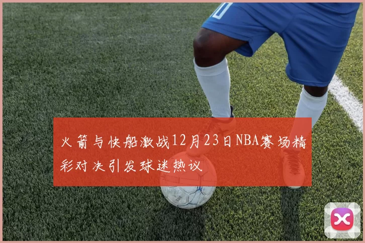 火箭与快船激战12月23日NBA赛场精彩对决引发球迷热议
