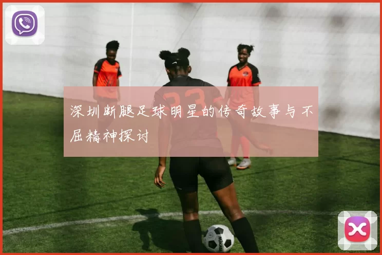 深圳断腿足球明星的传奇故事与不屈精神探讨