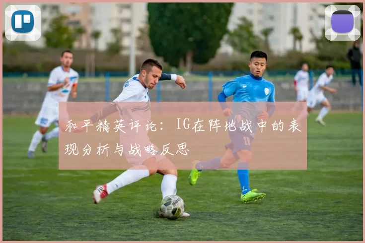 和平精英评论：IG在阵地战中的表现分析与战略反思