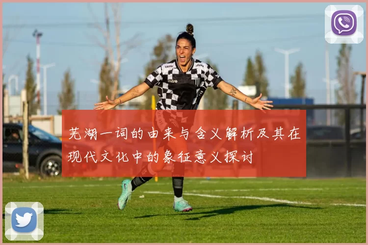 芜湖一词的由来与含义解析及其在现代文化中的象征意义探讨