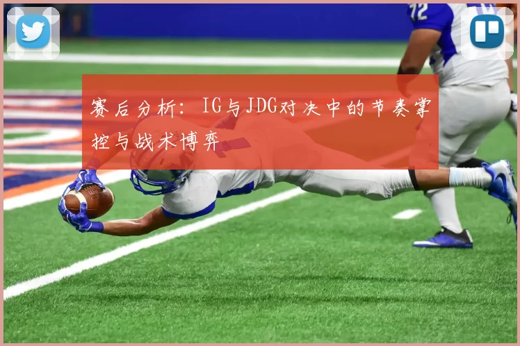 赛后分析：IG与JDG对决中的节奏掌控与战术博弈