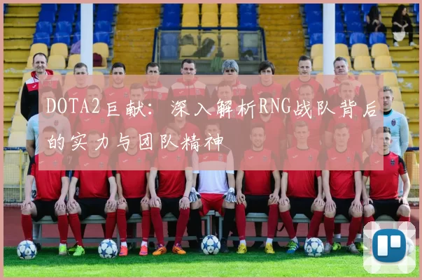 DOTA2巨献：深入解析RNG战队背后的实力与团队精神