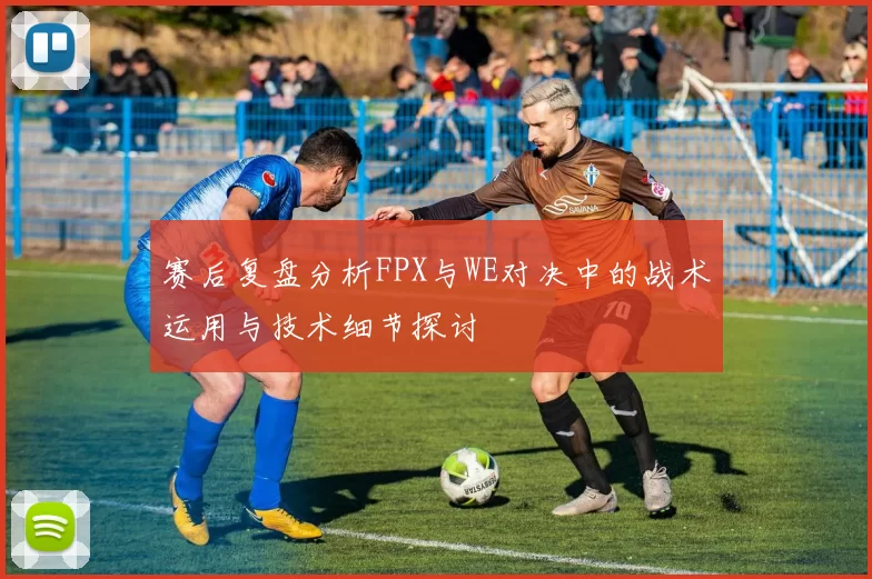 赛后复盘分析FPX与WE对决中的战术运用与技术细节探讨