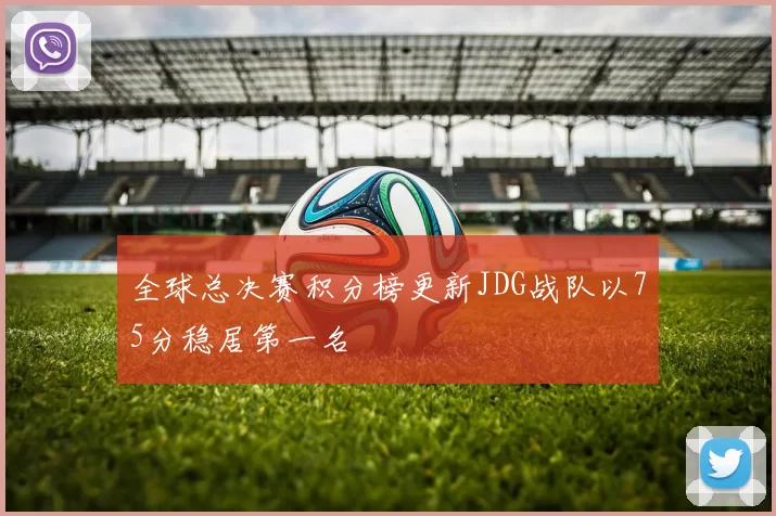 全球总决赛积分榜更新JDG战队以75分稳居第一名