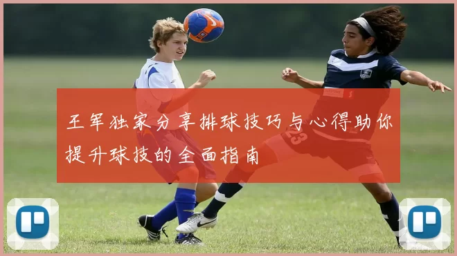 王军独家分享排球技巧与心得助你提升球技的全面指南