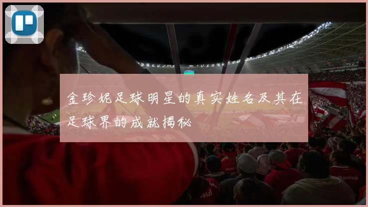 金珍妮足球明星的真实姓名及其在足球界的成就揭秘