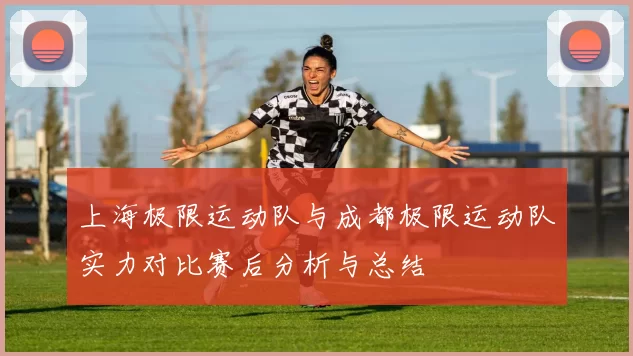 上海极限运动队与成都极限运动队实力对比赛后分析与总结