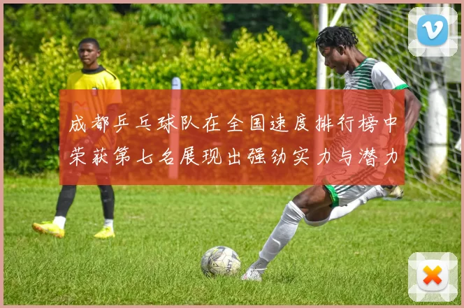 成都乒乓球队在全国速度排行榜中荣获第七名展现出强劲实力与潜力
