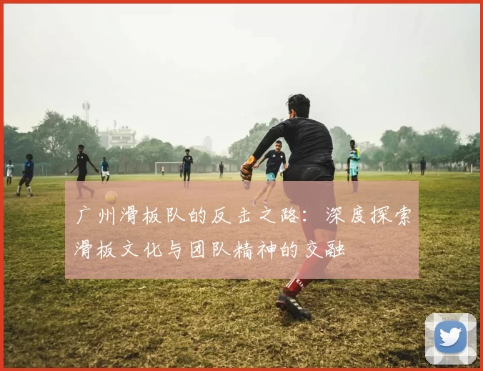 广州滑板队的反击之路：深度探索滑板文化与团队精神的交融