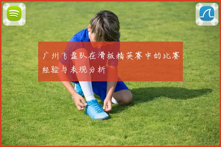 广州飞盘队在滑板精英赛中的比赛经验与表现分析