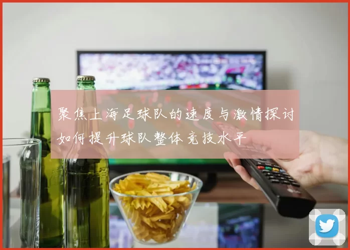 聚焦上海足球队的速度与激情探讨如何提升球队整体竞技水平