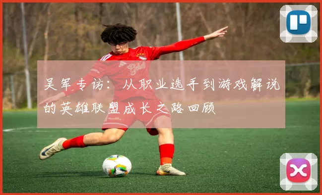 吴军专访：从职业选手到游戏解说的英雄联盟成长之路回顾